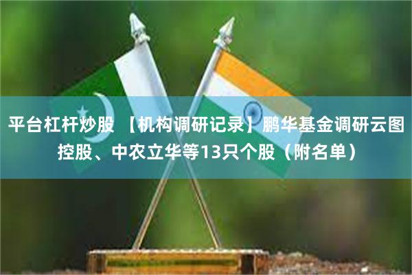 平台杠杆炒股 【机构调研记录】鹏华基金调研云图控股、中农立华等13只个股（附名单）