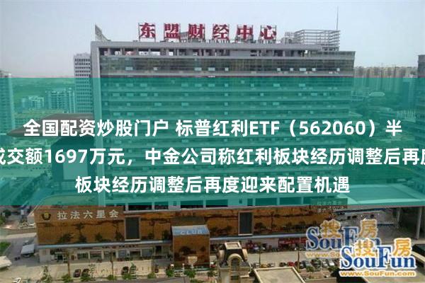 全国配资炒股门户 标普红利ETF（562060）半日跌0.62%，成交额1697万元，中金公司称红利板块经历调整后再度迎来配置机遇