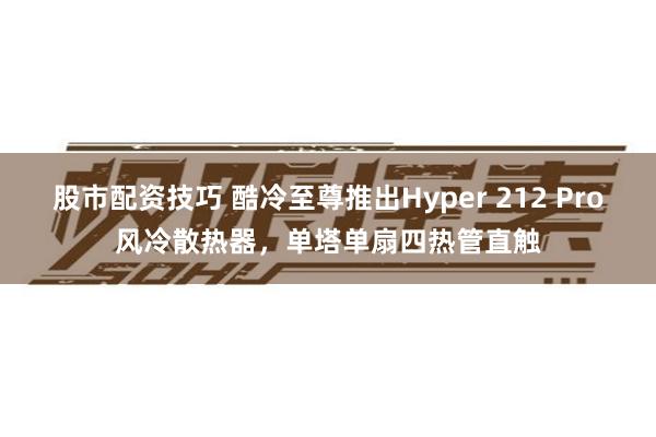 股市配资技巧 酷冷至尊推出Hyper 212 Pro风冷散热器，单塔单扇四热管直触