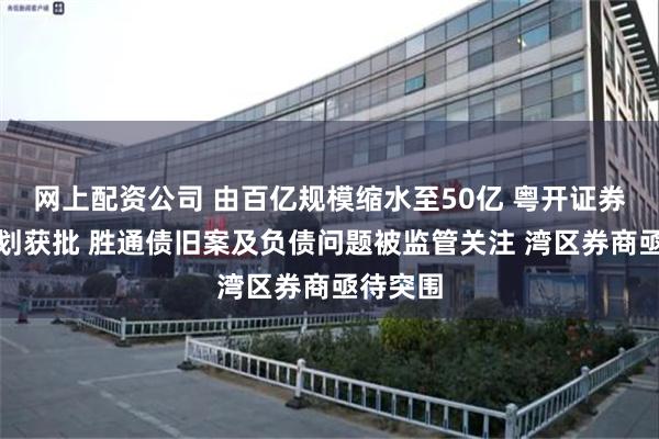 网上配资公司 由百亿规模缩水至50亿 粤开证券定增计划获批 胜通债旧案及负债问题被监管关注 湾区券商亟待突围