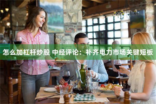 怎么加杠杆炒股 中经评论：补齐电力市场关键短板