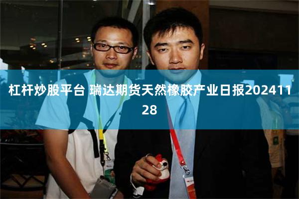 杠杆炒股平台 瑞达期货天然橡胶产业日报20241128