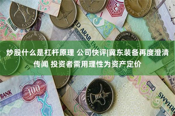 炒股什么是杠杆原理 公司快评|冀东装备再度澄清传闻 投资者需用理性为资产定价