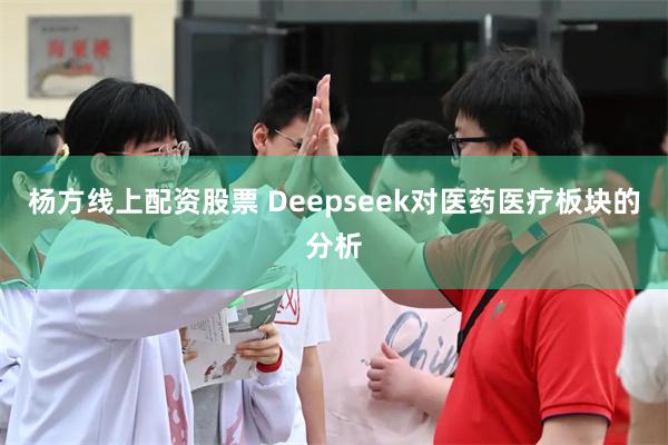 杨方线上配资股票 Deepseek对医药医疗板块的分析
