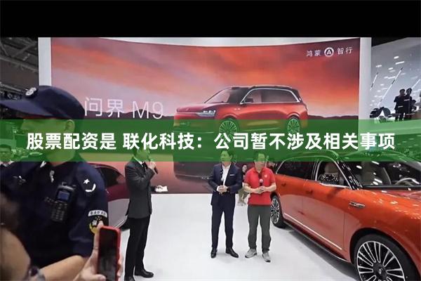 股票配资是 联化科技：公司暂不涉及相关事项