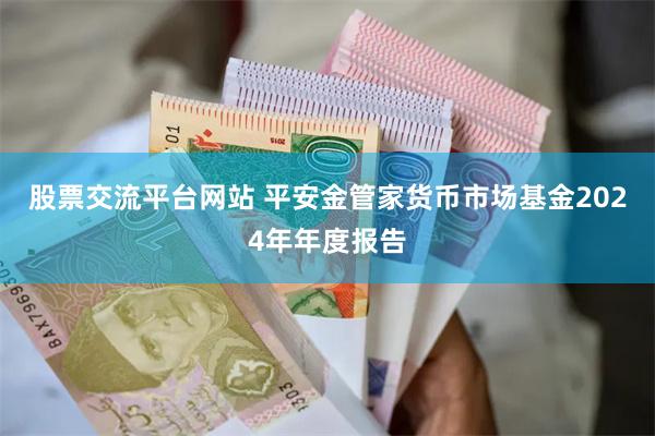 股票交流平台网站 平安金管家货币市场基金2024年年度报告