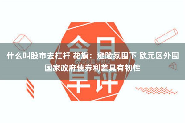 什么叫股市去杠杆 花旗：避险氛围下 欧元区外围国家政府债券利差具有韧性