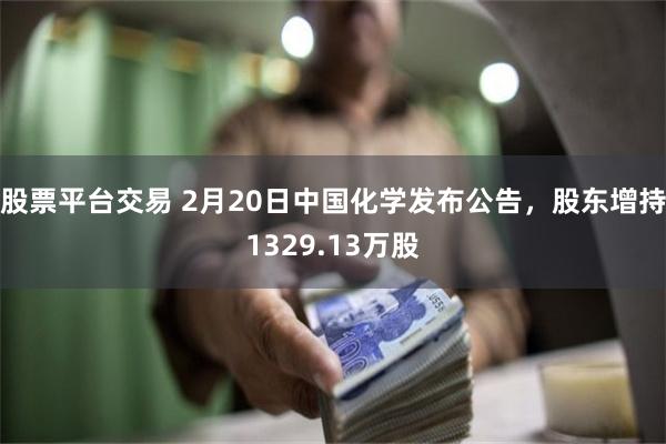 股票平台交易 2月20日中国化学发布公告，股东增持1329.13万股