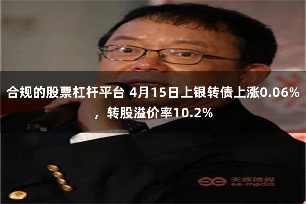 合规的股票杠杆平台 4月15日上银转债上涨0.06%，转股溢价率10.2%