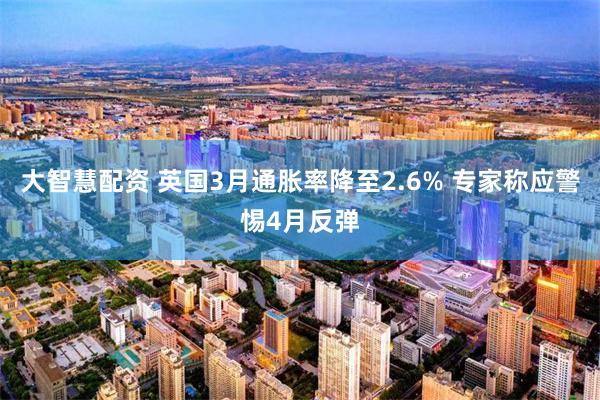 大智慧配资 英国3月通胀率降至2.6% 专家称应警惕4月反弹