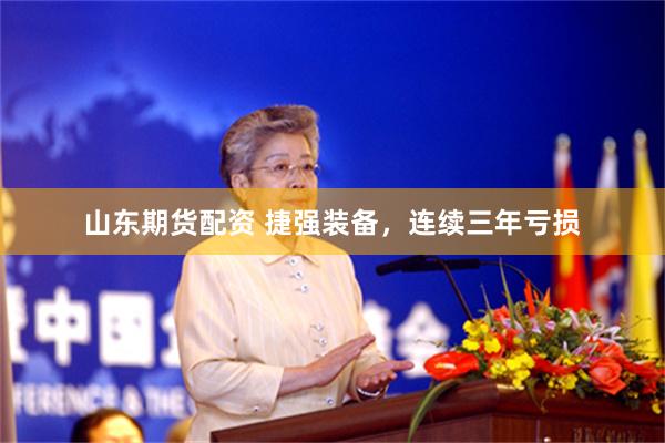 山东期货配资 捷强装备，连续三年亏损