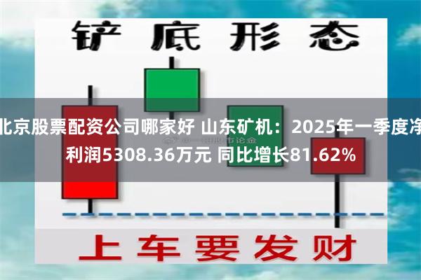 北京股票配资公司哪家好 山东矿机：2025年一季度净利润5308.36万元 同比增长81.62%