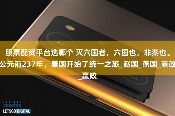 股票配资平台选哪个 灭六国者，六国也，非秦也。公元前237年，秦国开始了统一之旅_赵国_燕国_嬴政