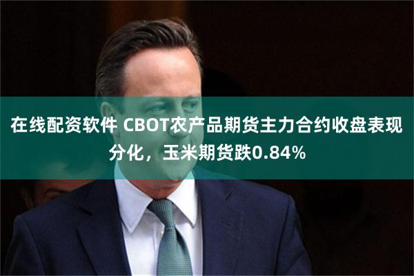 在线配资软件 CBOT农产品期货主力合约收盘表现分化，玉米期货跌0.84%