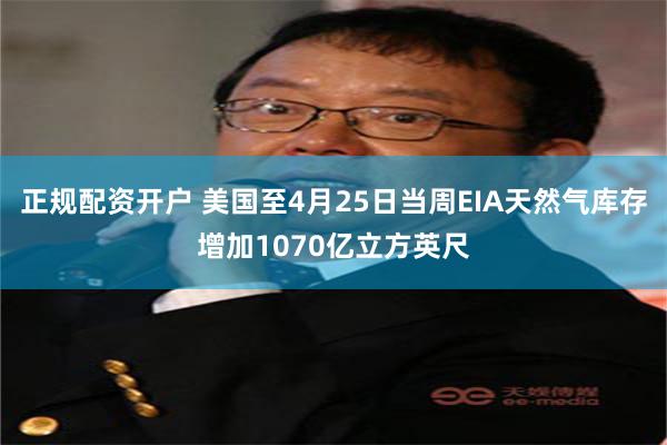 正规配资开户 美国至4月25日当周EIA天然气库存增加1070亿立方英尺