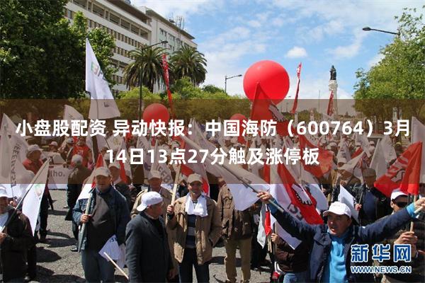 小盘股配资 异动快报：中国海防（600764）3月14日13点27分触及涨停板