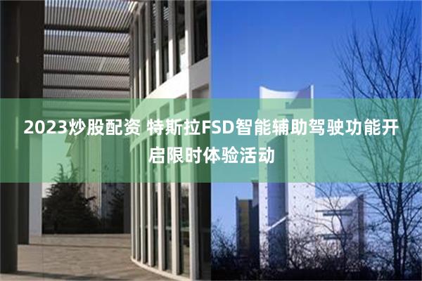2023炒股配资 特斯拉FSD智能辅助驾驶功能开启限时体验活动