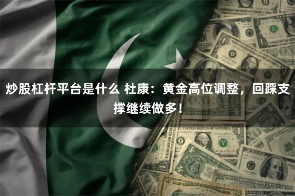 炒股杠杆平台是什么 杜康：黄金高位调整，回踩支撑继续做多！