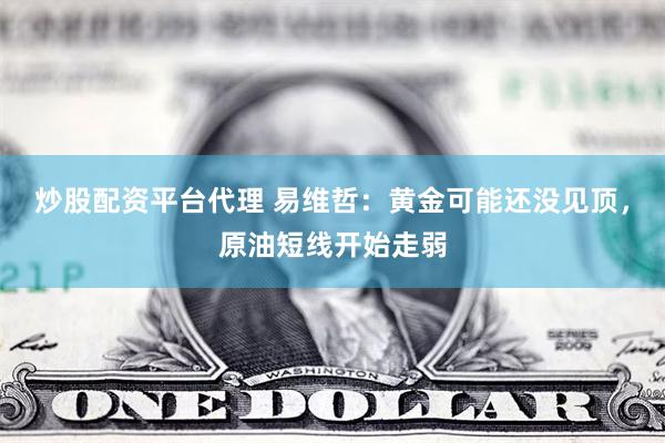 炒股配资平台代理 易维哲：黄金可能还没见顶，原油短线开始走弱