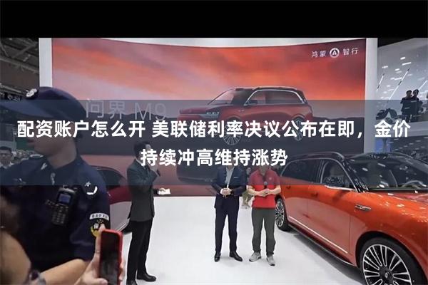 配资账户怎么开 美联储利率决议公布在即，金价持续冲高维持涨势