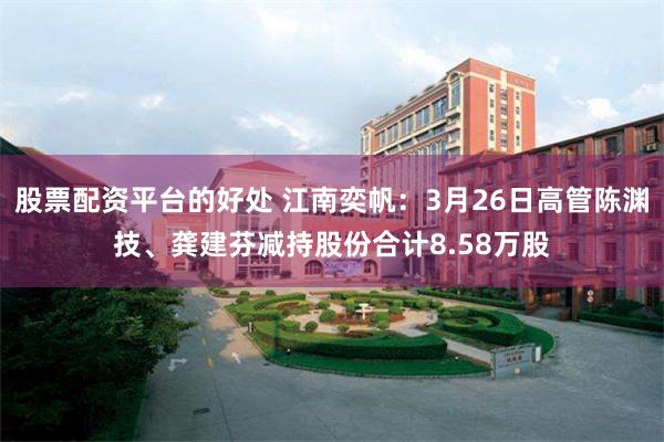 股票配资平台的好处 江南奕帆：3月26日高管陈渊技、龚建芬减持股份合计8.58万股