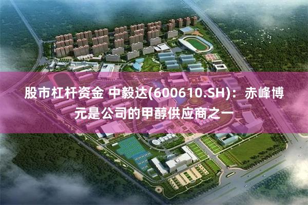 股市杠杆资金 中毅达(600610.SH)：赤峰博元是公司的甲醇供应商之一