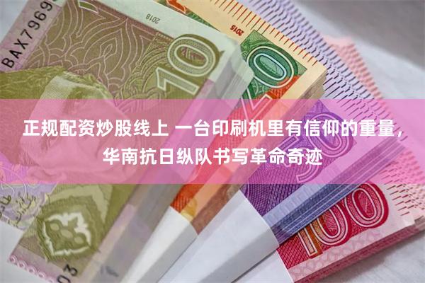 正规配资炒股线上 一台印刷机里有信仰的重量，华南抗日纵队书写革命奇迹