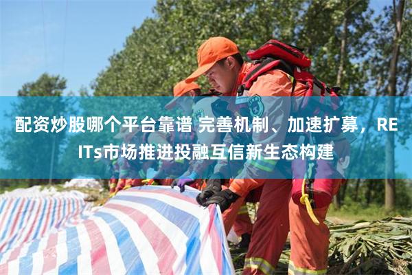 配资炒股哪个平台靠谱 完善机制、加速扩募，REITs市场推进投融互信新生态构建