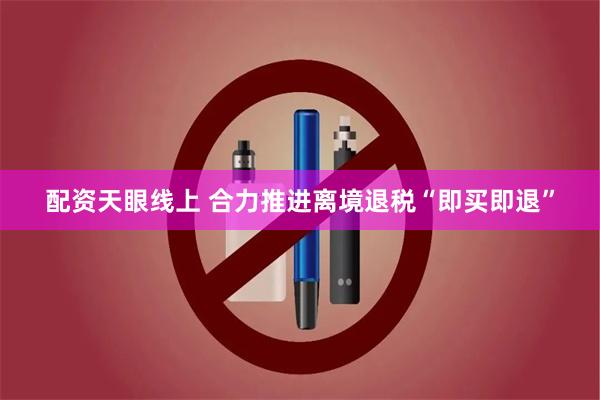 配资天眼线上 合力推进离境退税“即买即退”