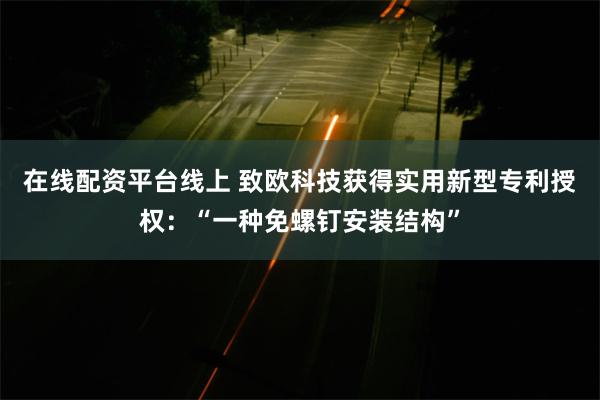 在线配资平台线上 致欧科技获得实用新型专利授权：“一种免螺钉安装结构”