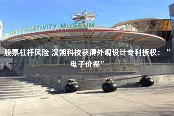 股票杠杆风险 汉朔科技获得外观设计专利授权：“电子价签”