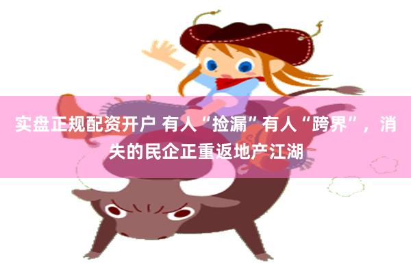 实盘正规配资开户 有人“捡漏”有人“跨界”，消失的民企正重返地产江湖