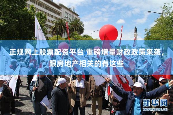 正规网上股票配资平台 重磅增量财政政策来袭，跟房地产相关的有这些
