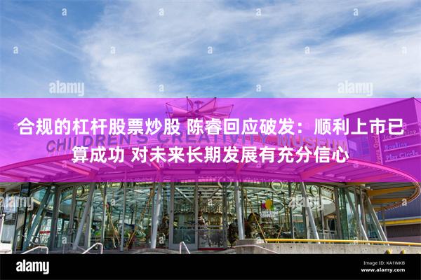 合规的杠杆股票炒股 陈睿回应破发：顺利上市已算成功 对未来长期发展有充分信心