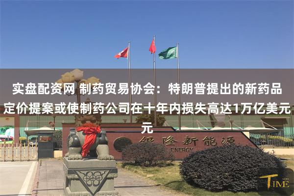 实盘配资网 制药贸易协会：特朗普提出的新药品定价提案或使制药公司在十年内损失高达1万亿美元