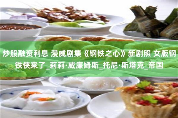 炒股融资利息 漫威剧集《钢铁之心》新剧照 女版钢铁侠来了_莉莉·威廉姆斯_托尼·斯塔克_帝国