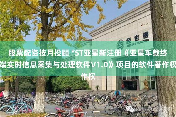 股票配资按月投顾 *ST亚星新注册《亚星车载终端实时信息采集与处理软件V1.0》项目的软件著作权