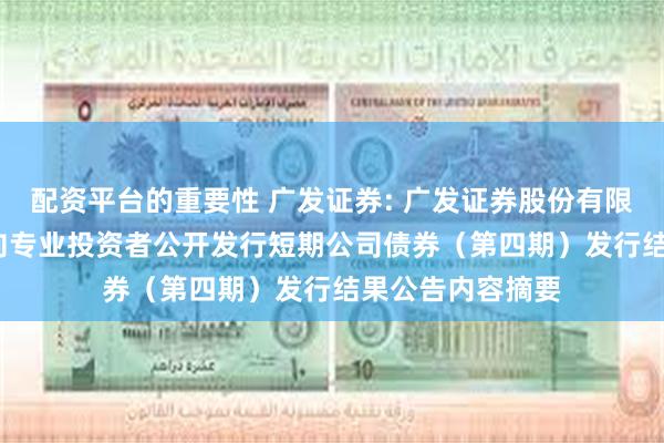 配资平台的重要性 广发证券: 广发证券股份有限公司2025年面向专业投资者公开发行短期公司债券（第四期）发行结果公告内容摘要