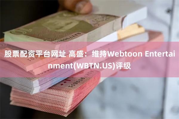 股票配资平台网址 高盛：维持Webtoon Entertainment(WBTN.US)评级