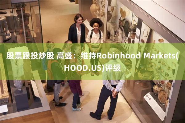 股票跟投炒股 高盛：维持Robinhood Markets(HOOD.US)评级