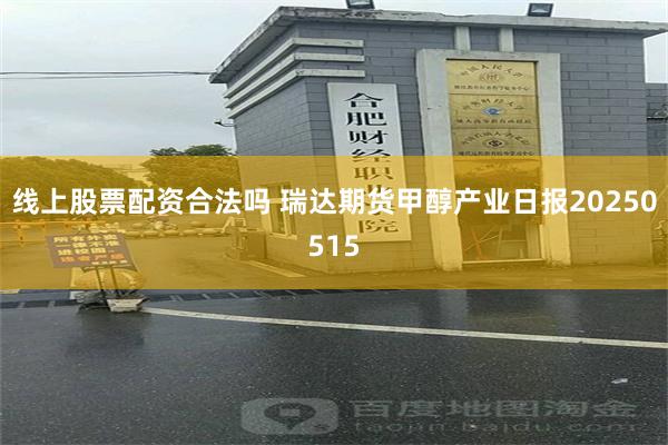 线上股票配资合法吗 瑞达期货甲醇产业日报20250515
