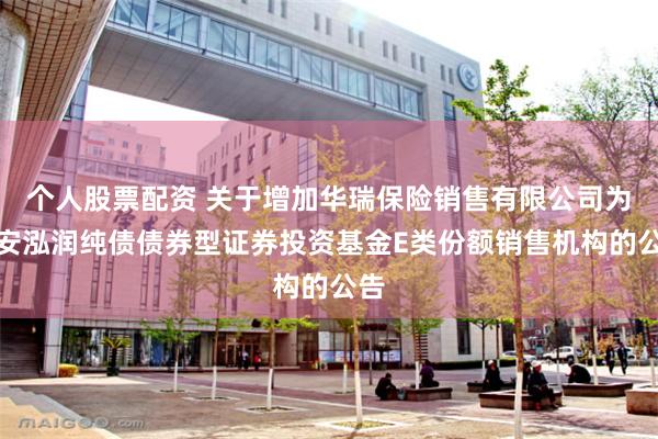 个人股票配资 关于增加华瑞保险销售有限公司为长安泓润纯债债券型证券投资基金E类份额销售机构的公告