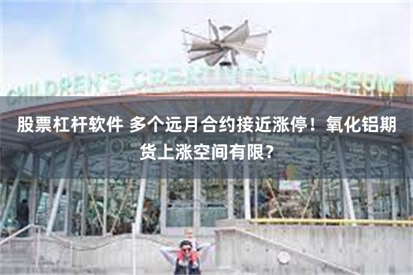 股票杠杆软件 多个远月合约接近涨停！氧化铝期货上涨空间有限？