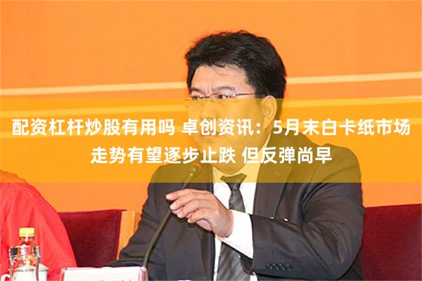 配资杠杆炒股有用吗 卓创资讯：5月末白卡纸市场走势有望逐步止跌 但反弹尚早