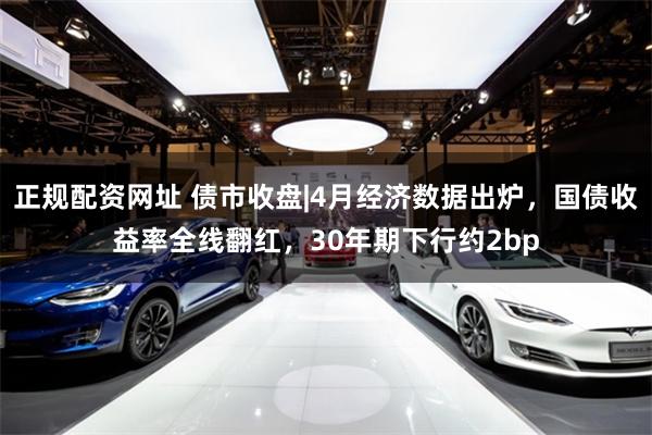 正规配资网址 债市收盘|4月经济数据出炉，国债收益率全线翻红，30年期下行约2bp