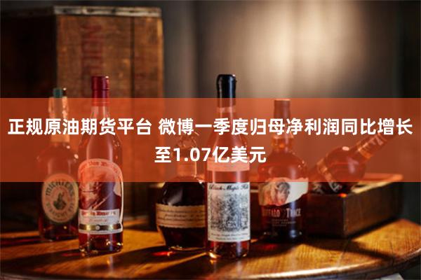 正规原油期货平台 微博一季度归母净利润同比增长至1.07亿美元