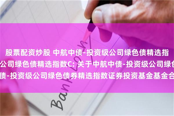 股票配资炒股 中航中债-投资级公司绿色债精选指数A,中航中债-投资级公司绿色债精选指数C: 关于中航中债-投资级公司绿色债券精选指数证券投资基金基金合同生效公告