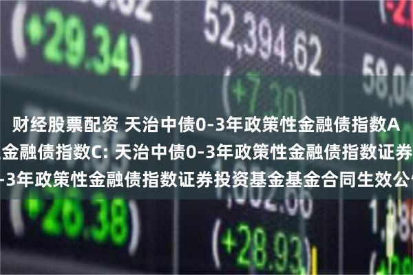 财经股票配资 天治中债0-3年政策性金融债指数A,天治中债0-3年政策性金融债指数C: 天治中债0-3年政策性金融债指数证券投资基金基金合同生效公告
