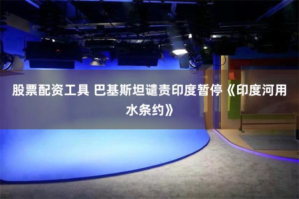 股票配资工具 巴基斯坦谴责印度暂停《印度河用水条约》