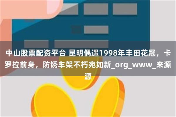 中山股票配资平台 昆明偶遇1998年丰田花冠，卡罗拉前身，防锈车架不朽宛如新_org_www_来源
